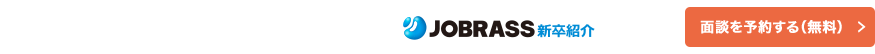 「あなたが活躍できる企業へ」JOBRASS新卒紹介では、面談予約（無料）を受付中！